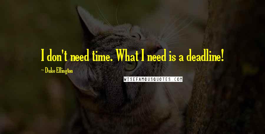 Duke Ellington quotes: I don't need time. What I need is a deadline!
