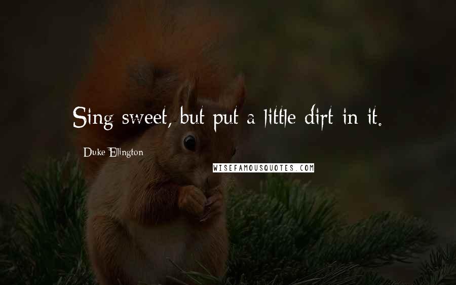 Duke Ellington quotes: Sing sweet, but put a little dirt in it.