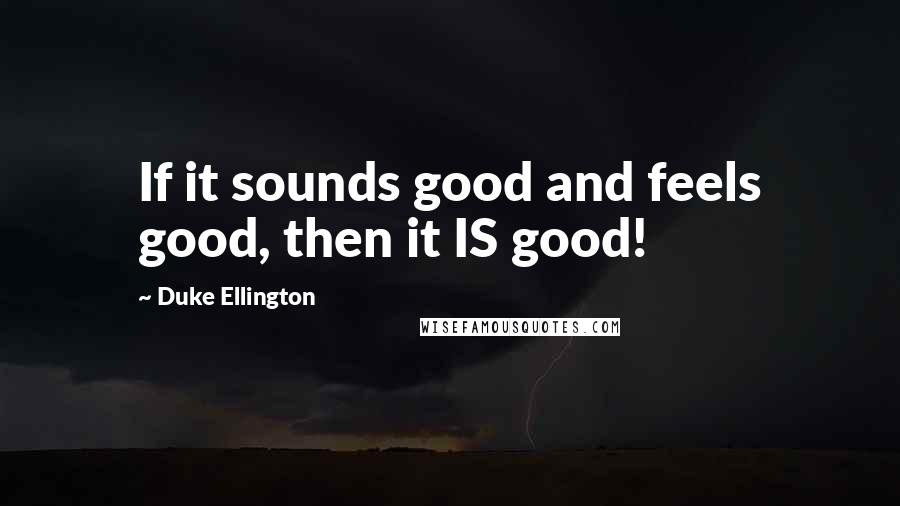Duke Ellington quotes: If it sounds good and feels good, then it IS good!