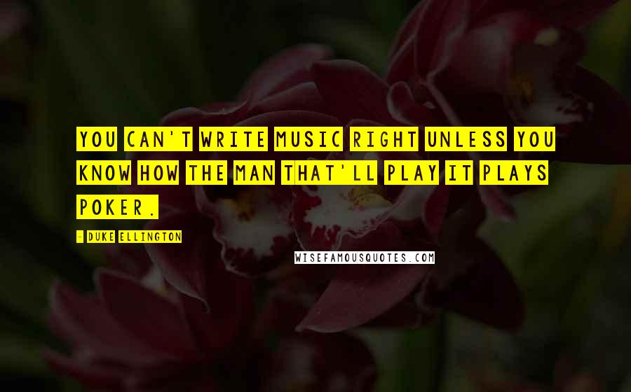 Duke Ellington quotes: You can't write music right unless you know how the man that'll play it plays poker.
