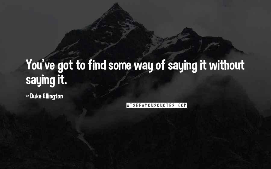 Duke Ellington quotes: You've got to find some way of saying it without saying it.