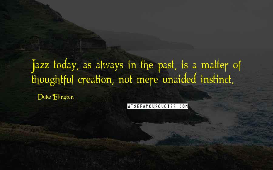 Duke Ellington quotes: Jazz today, as always in the past, is a matter of thoughtful creation, not mere unaided instinct.