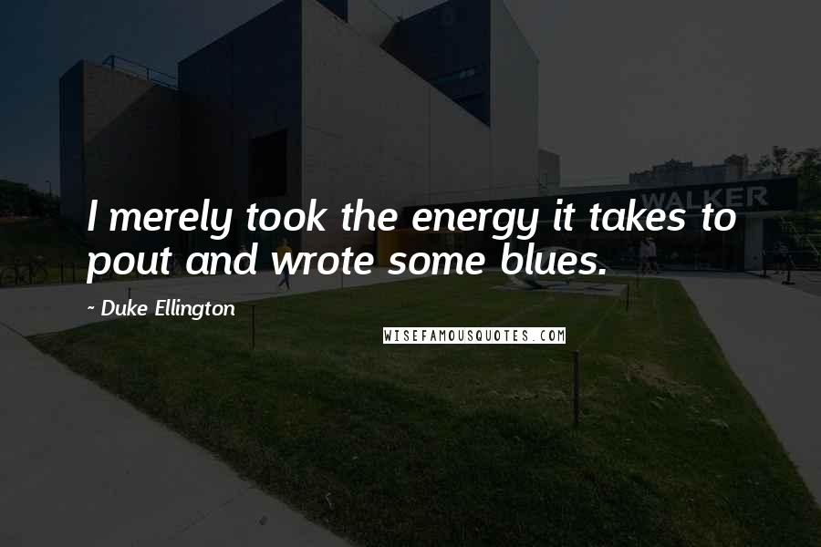 Duke Ellington quotes: I merely took the energy it takes to pout and wrote some blues.