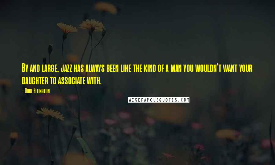 Duke Ellington quotes: By and large, jazz has always been like the kind of a man you wouldn't want your daughter to associate with.