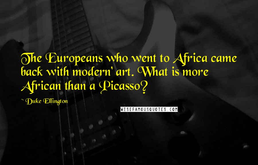 Duke Ellington quotes: The Europeans who went to Africa came back with modern' art. What is more African than a Picasso?
