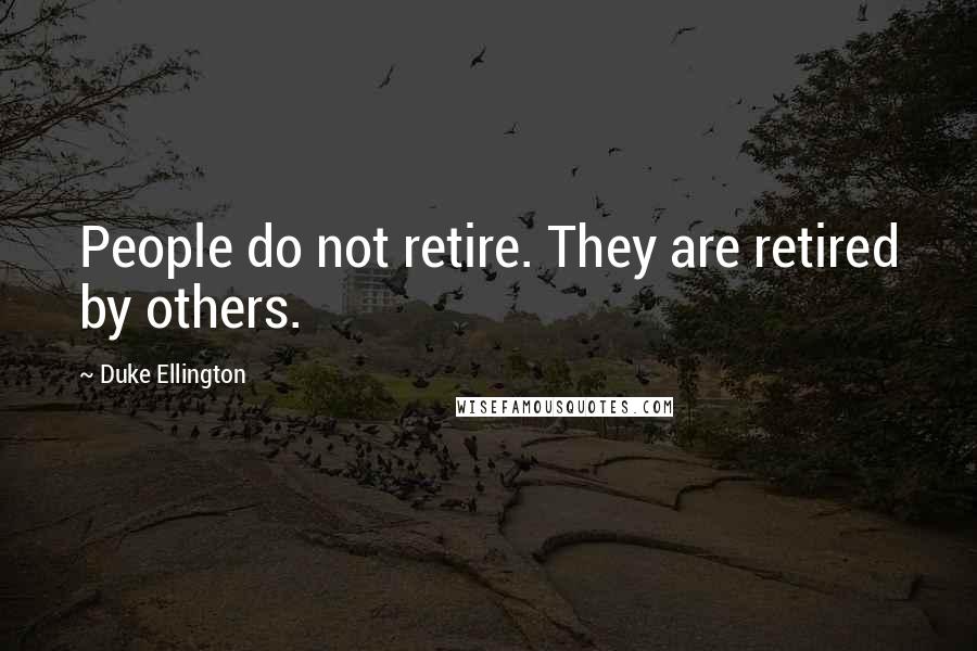 Duke Ellington quotes: People do not retire. They are retired by others.