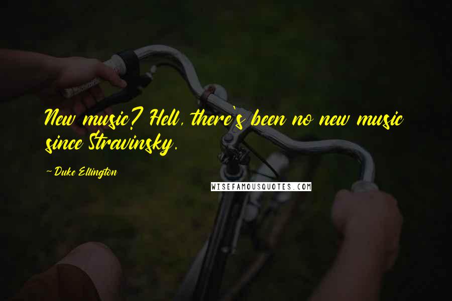 Duke Ellington quotes: New music? Hell, there's been no new music since Stravinsky.