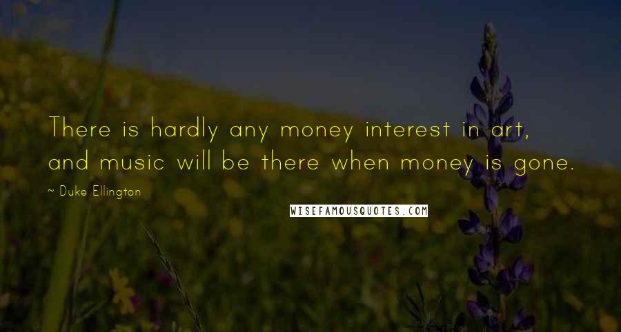 Duke Ellington quotes: There is hardly any money interest in art, and music will be there when money is gone.