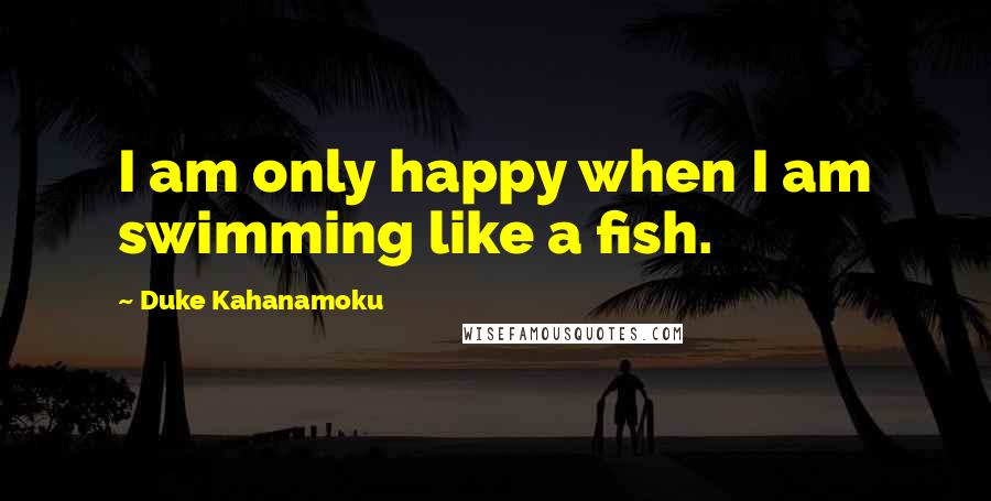Duke Kahanamoku quotes: I am only happy when I am swimming like a fish.