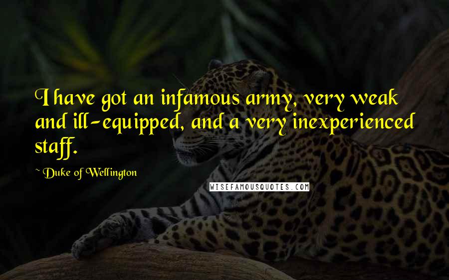 Duke Of Wellington quotes: I have got an infamous army, very weak and ill-equipped, and a very inexperienced staff.