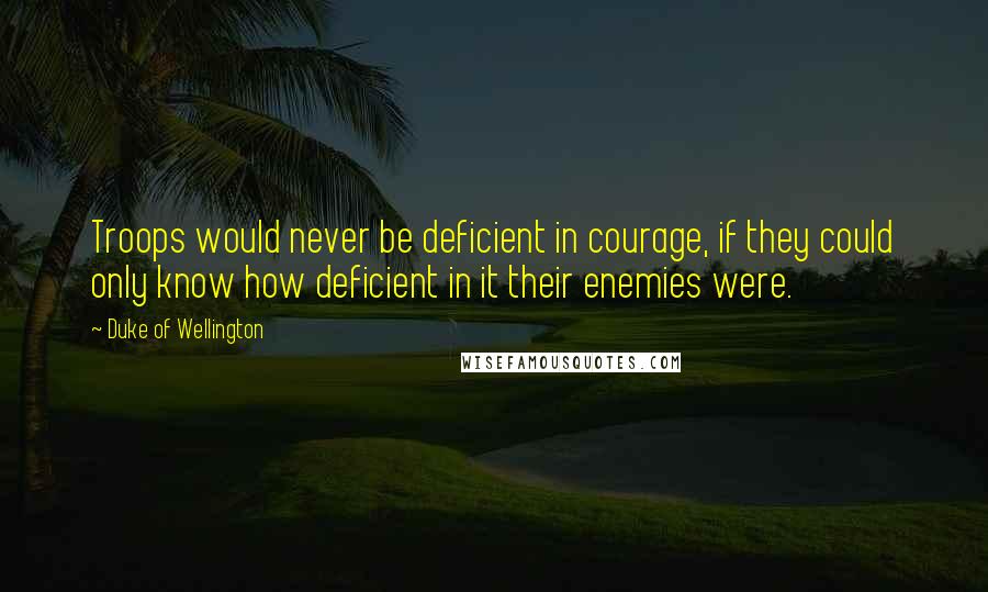 Duke Of Wellington quotes: Troops would never be deficient in courage, if they could only know how deficient in it their enemies were. Duke Of Wellington quotes: Troops would never be deficient in courage, if they could only know how deficient in it their enemies were.