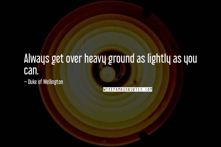 Duke Of Wellington quotes: Always get over heavy ground as lightly as you can.