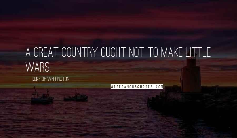 Duke Of Wellington quotes: A great country ought not to make little wars.