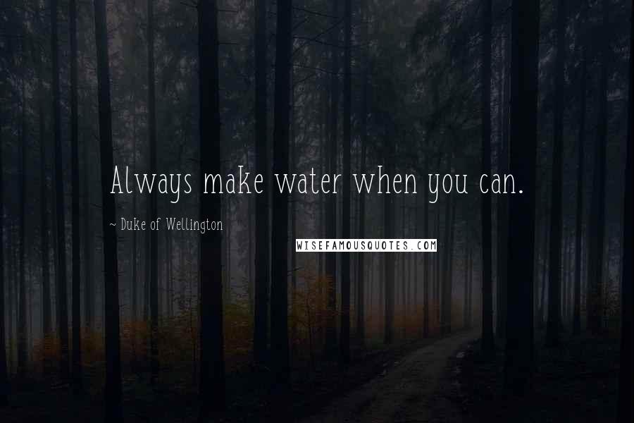 Duke Of Wellington quotes: Always make water when you can.