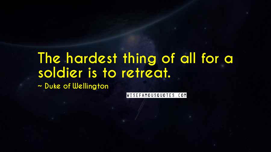 Duke Of Wellington quotes: The hardest thing of all for a soldier is to retreat.