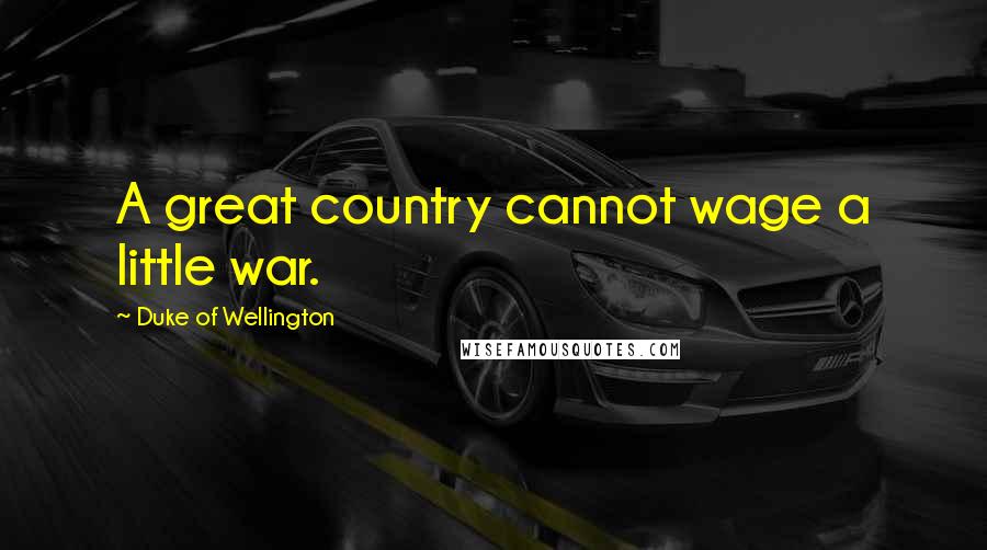 Duke Of Wellington quotes: A great country cannot wage a little war.