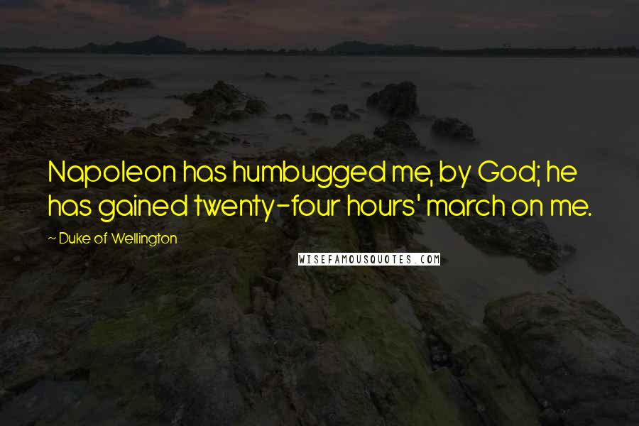 Duke Of Wellington quotes: Napoleon has humbugged me, by God; he has gained twenty-four hours' march on me.