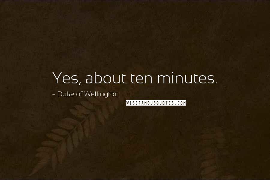 Duke Of Wellington quotes: Yes, about ten minutes.