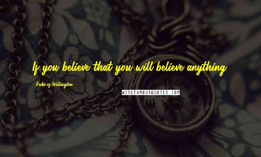 Duke Of Wellington quotes: If you believe that you will believe anything.