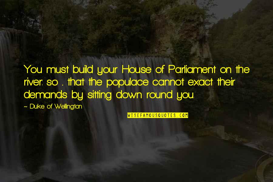 Duke Of Wellington Quotes By Duke Of Wellington: You must build your House of Parliament on