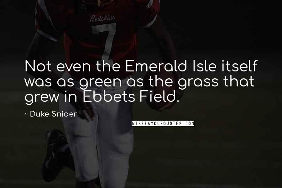 Duke Snider quotes: Not even the Emerald Isle itself was as green as the grass that grew in Ebbets Field.