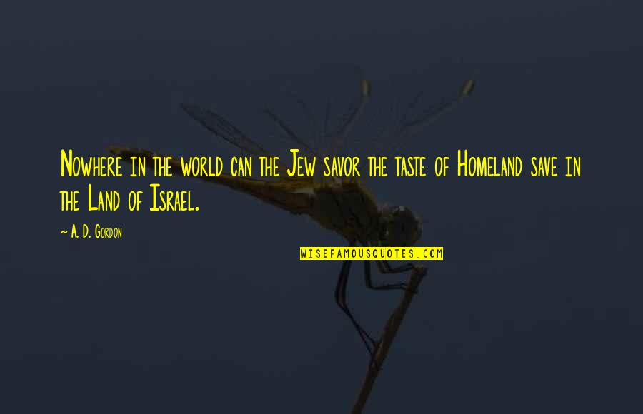 Dukh Bhanjani Quotes By A. D. Gordon: Nowhere in the world can the Jew savor Dukh Bhanjani Quotes By A. D. Gordon: Nowhere in the world can the Jew savor