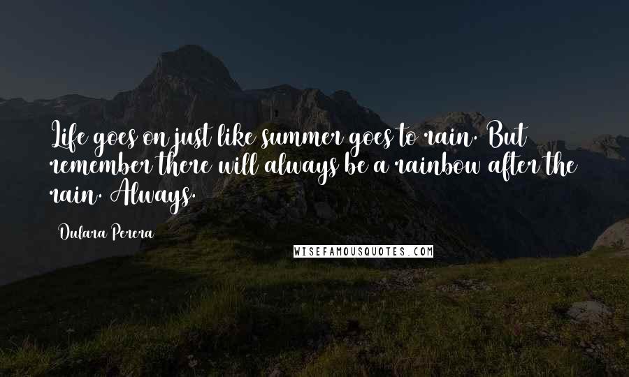 Dulara Perera quotes: Life goes on just like summer goes to rain. But remember there will always be a rainbow after the rain. Always.