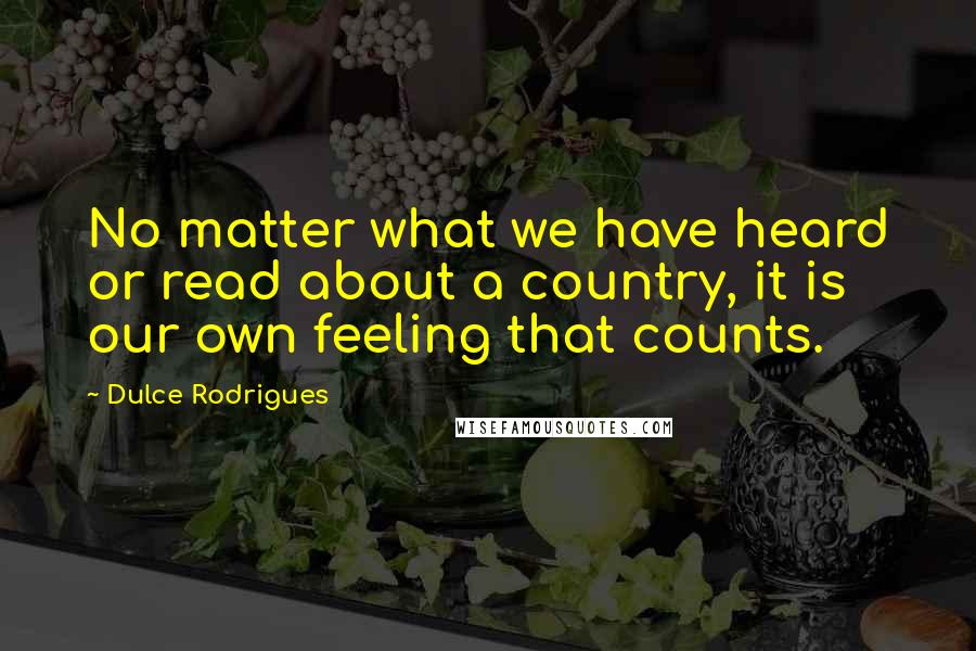 Dulce Rodrigues quotes: No matter what we have heard or read about a country, it is our own feeling that counts.