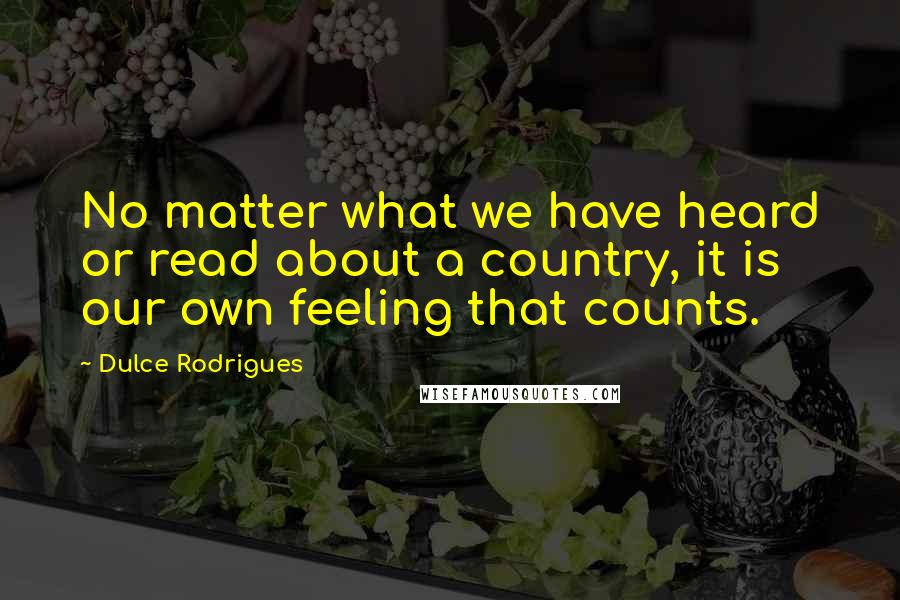 Dulce Rodrigues quotes: No matter what we have heard or read about a country, it is our own feeling that counts. Dulce Rodrigues quotes: No matter what we have heard or read about a country, it is our own feeling that counts.