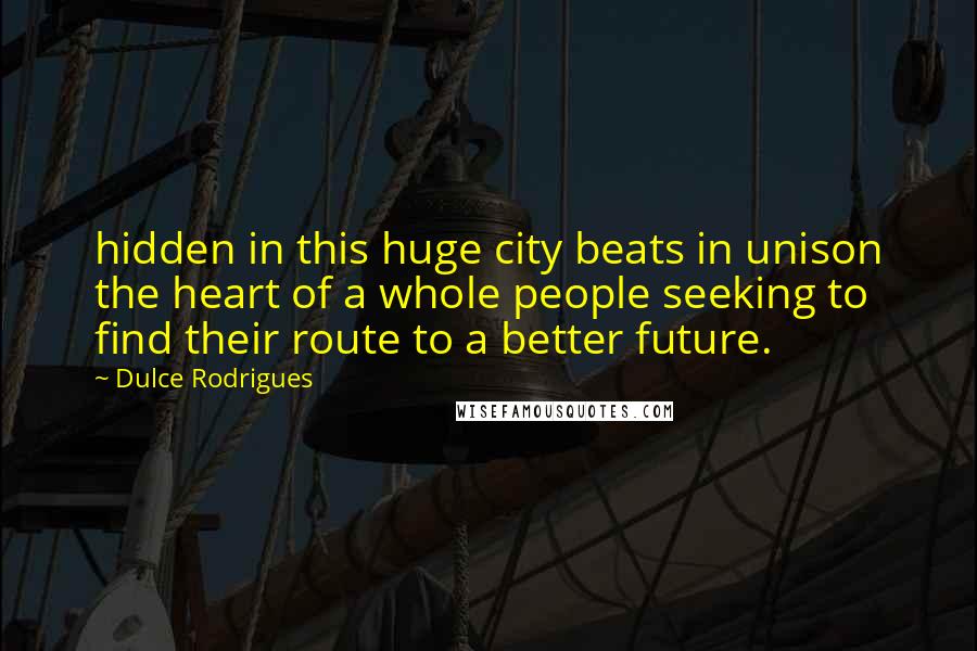 Dulce Rodrigues quotes: hidden in this huge city beats in unison the heart of a whole people seeking to find their route to a better future. Dulce Rodrigues quotes: hidden in this huge city beats in unison the heart of a whole people seeking to find their route to a better future.
