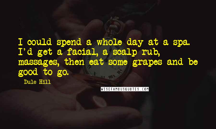 Dule Hill quotes: I could spend a whole day at a spa. I'd get a facial, a scalp rub, massages, then eat some grapes and be good to go. Dule Hill quotes: I could spend a whole day at a spa. I'd get a facial, a scalp rub, massages, then eat some grapes and be good to go.