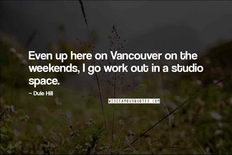 Dule Hill quotes: Even up here on Vancouver on the weekends, I go work out in a studio space.