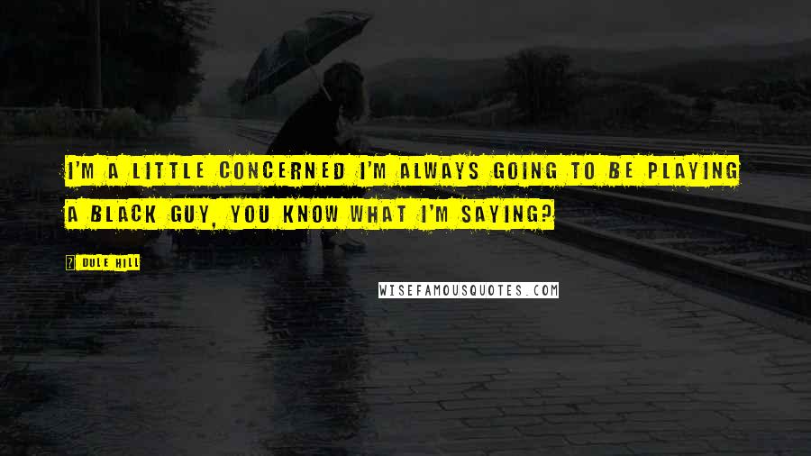 Dule Hill quotes: I'm a little concerned I'm always going to be playing a black guy, you know what I'm saying?