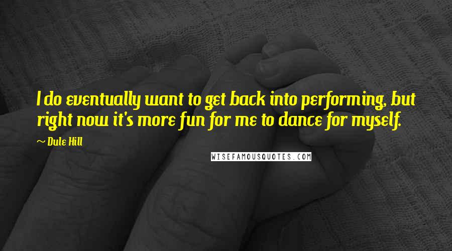 Dule Hill quotes: I do eventually want to get back into performing, but right now it's more fun for me to dance for myself.