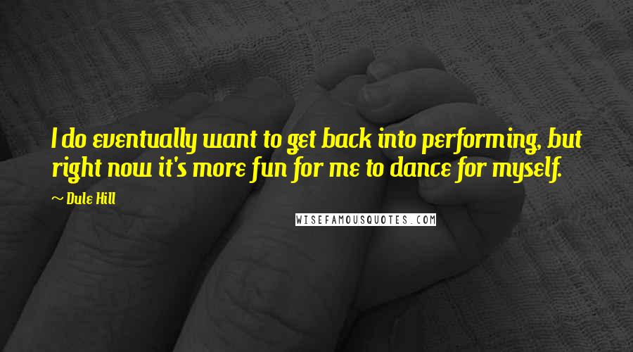 Dule Hill quotes: I do eventually want to get back into performing, but right now it's more fun for me to dance for myself. Dule Hill quotes: I do eventually want to get back into performing, but right now it's more fun for me to dance for myself.