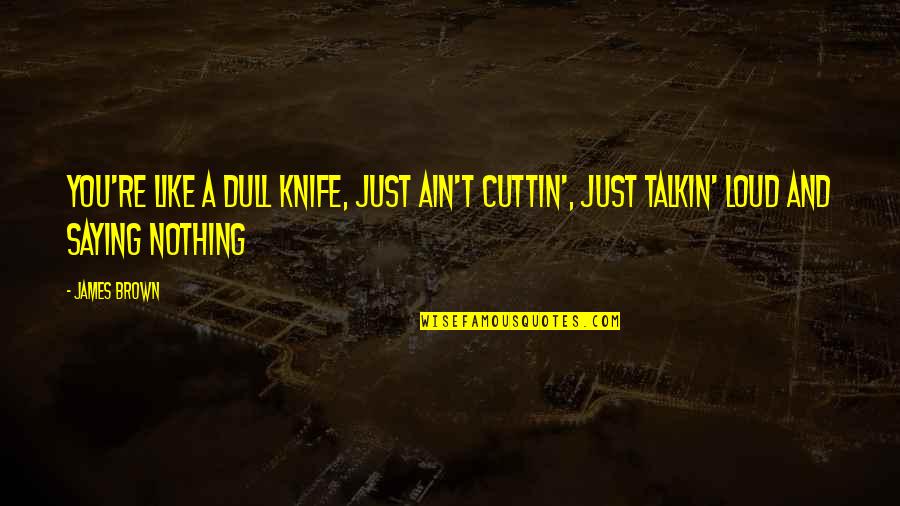Dull Knife Quotes By James Brown: You're like a dull knife, just ain't cuttin',