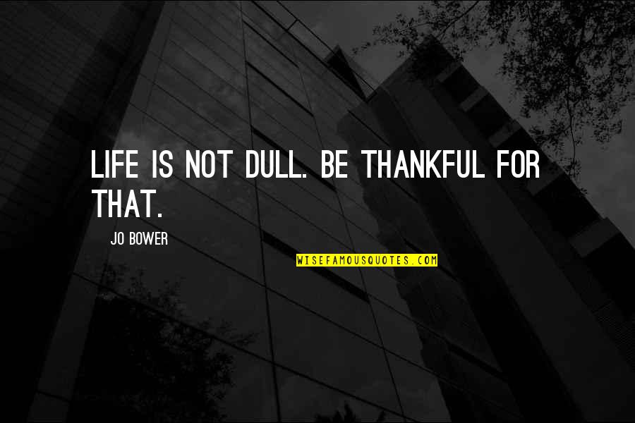 Dull Quotes By Jo Bower: Life is not dull. Be thankful for that.