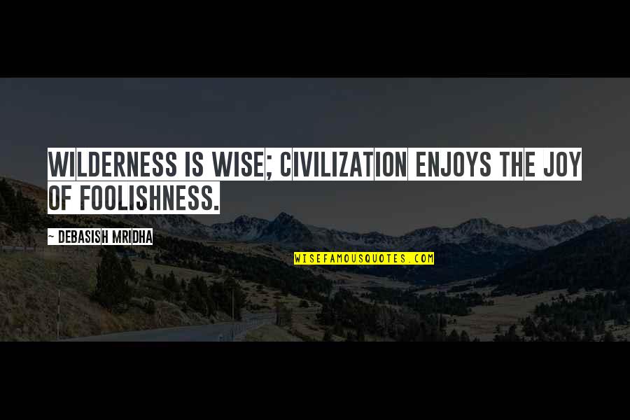 Dulled Tools Quotes By Debasish Mridha: Wilderness is wise; civilization enjoys the joy of Dulled Tools Quotes By Debasish Mridha: Wilderness is wise; civilization enjoys the joy of