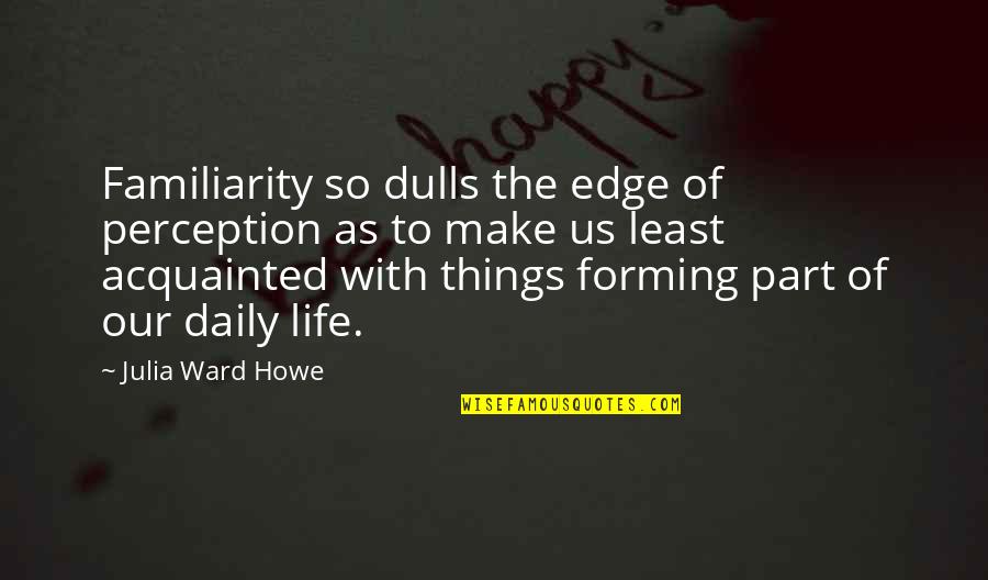 Dulls Quotes By Julia Ward Howe: Familiarity so dulls the edge of perception as