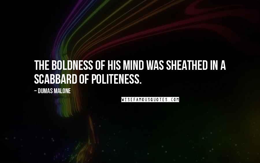 Dumas Malone quotes: The boldness of his mind was sheathed in a scabbard of politeness.