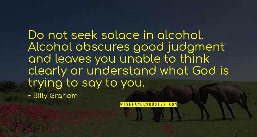 Dumb Exes Quotes By Billy Graham: Do not seek solace in alcohol. Alcohol obscures