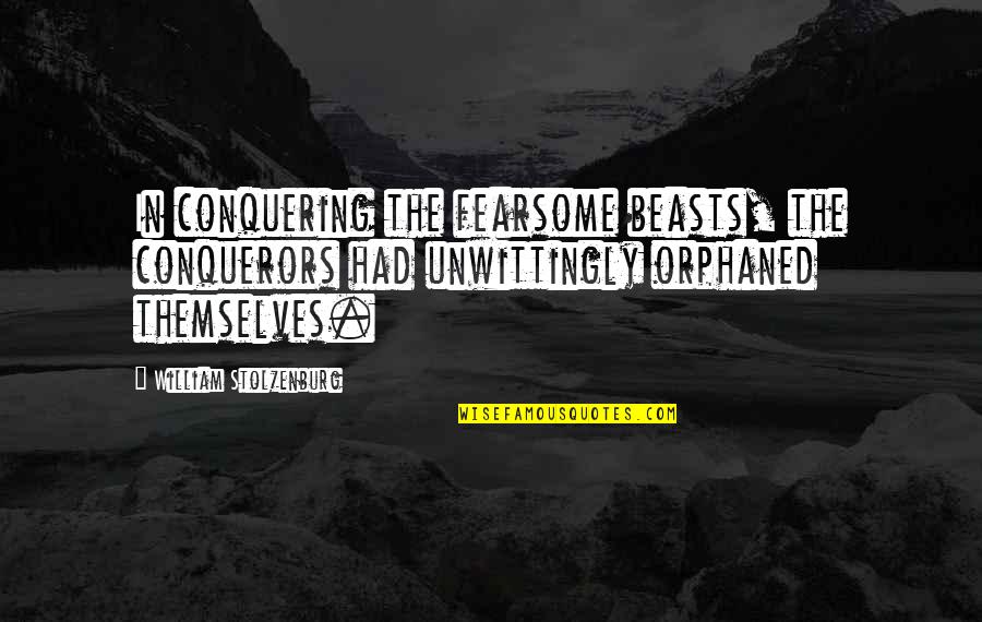 Dumb Fundamentalist Quotes By William Stolzenburg: In conquering the fearsome beasts, the conquerors had