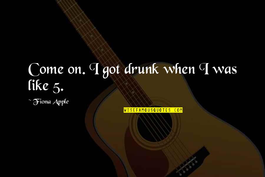 Dumb Hillbilly Quotes By Fiona Apple: Come on. I got drunk when I was