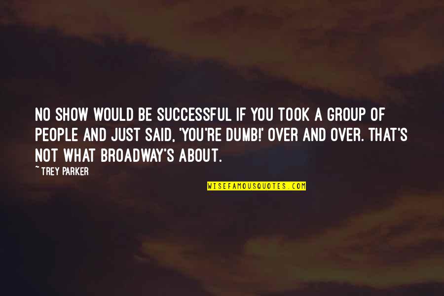 Dumb People Quotes By Trey Parker: No show would be successful if you took Dumb People Quotes By Trey Parker: No show would be successful if you took