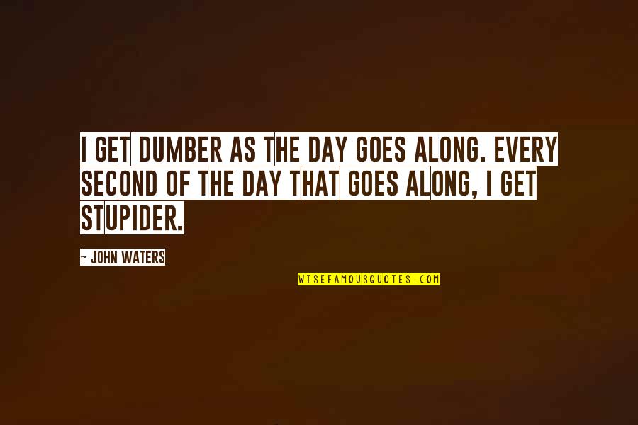 Dumber'n Quotes By John Waters: I get dumber as the day goes along. Dumber'n Quotes By John Waters: I get dumber as the day goes along.