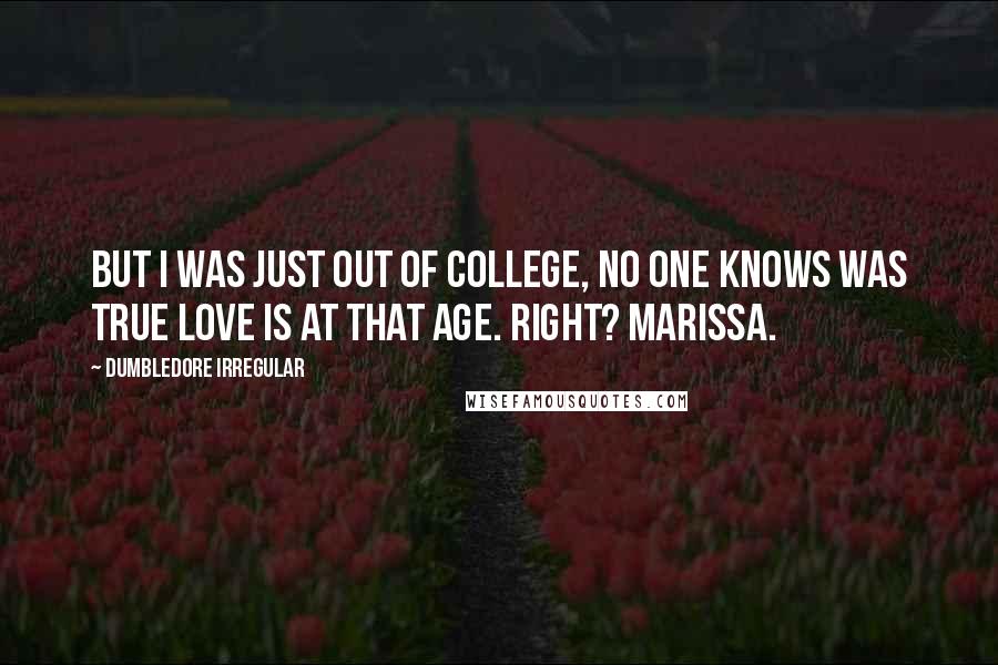 Dumbledore Irregular quotes: But I was just out of college, no one knows was true love is at that age. Right? Marissa.