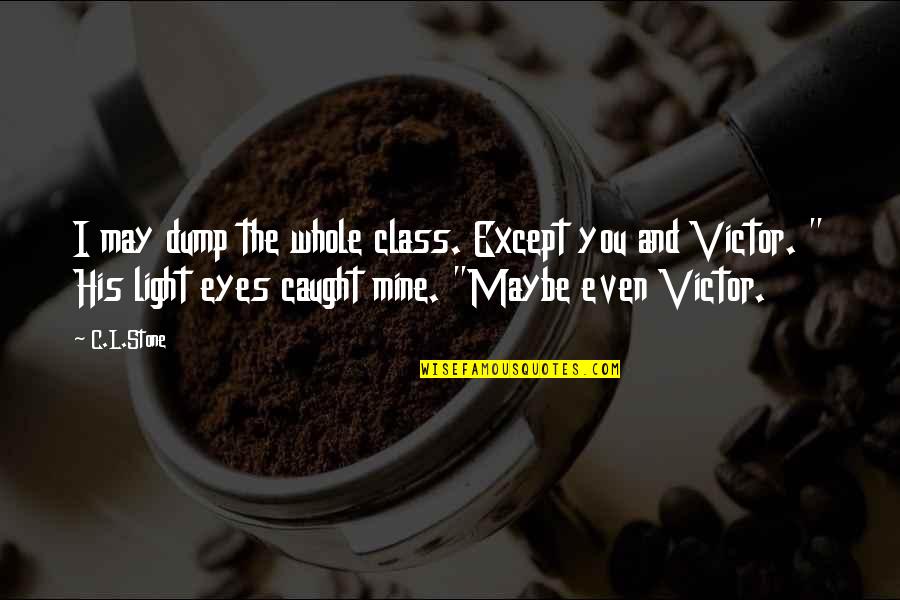 Dump Quotes By C.L.Stone: I may dump the whole class. Except you
