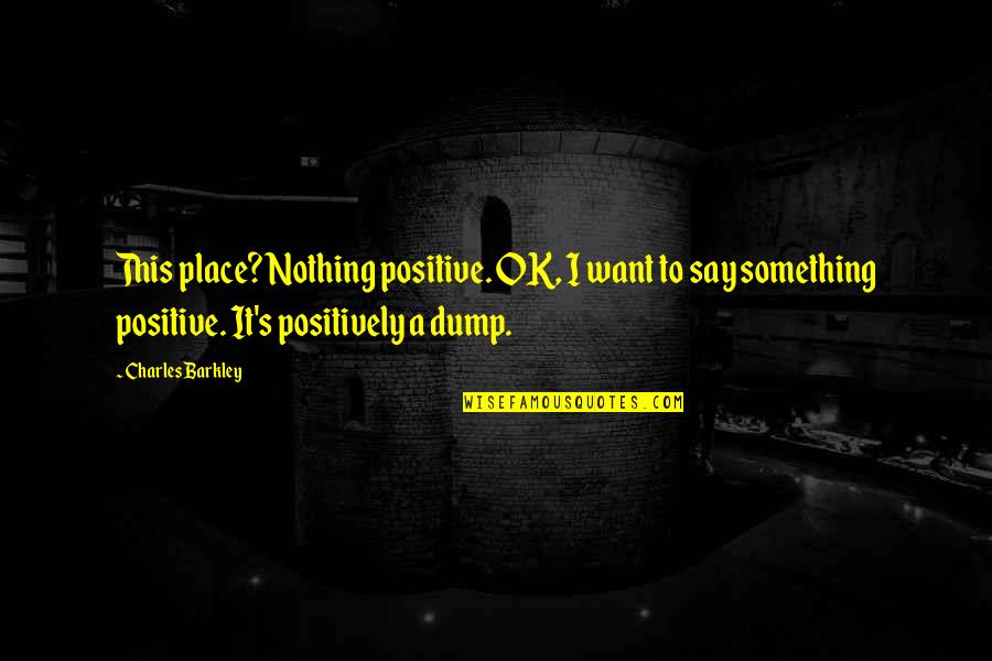 Dump Quotes By Charles Barkley: This place? Nothing positive. OK, I want to