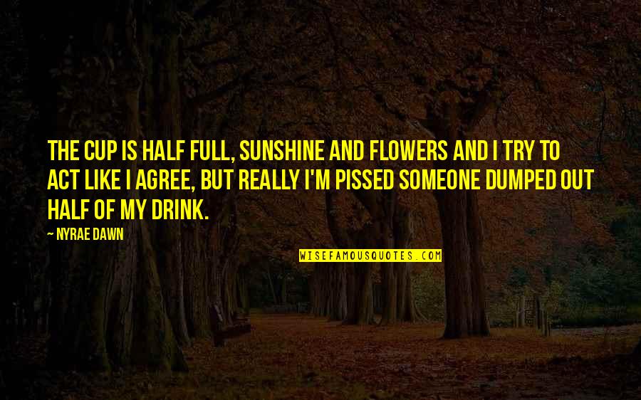 Dumped Quotes By Nyrae Dawn: The cup is half full, sunshine and flowers
