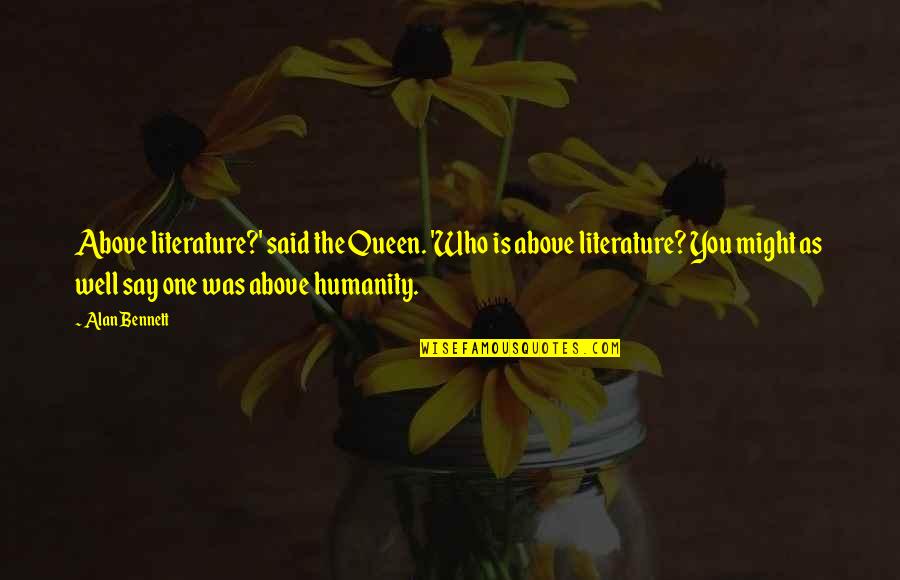 Dumping Bad Friends Quotes By Alan Bennett: Above literature?' said the Queen. 'Who is above Dumping Bad Friends Quotes By Alan Bennett: Above literature?' said the Queen. 'Who is above